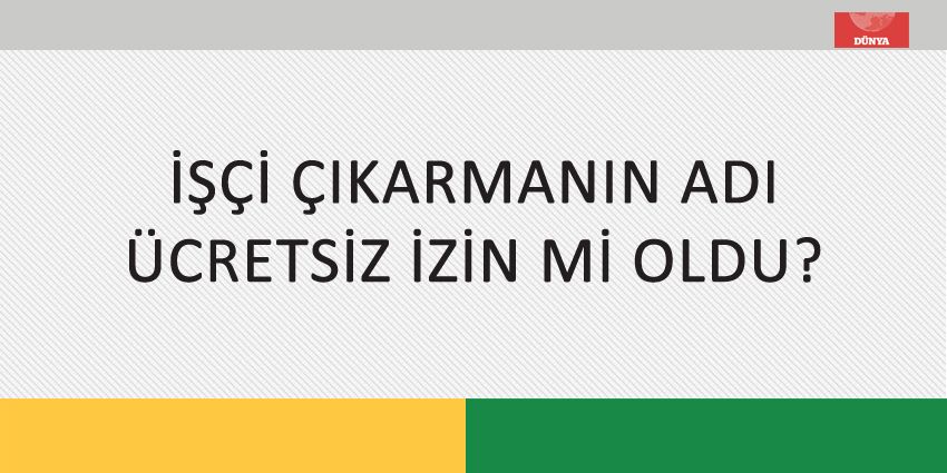 İŞÇİ ÇIKARMANIN ADI ÜCRETSİZ İZİN Mİ OLDU?