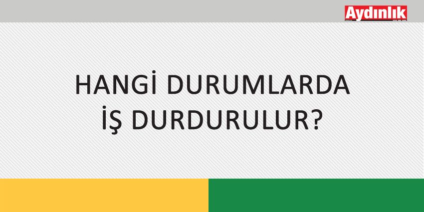 HANGİ DURUMLARDA İŞ DURDURULUR?