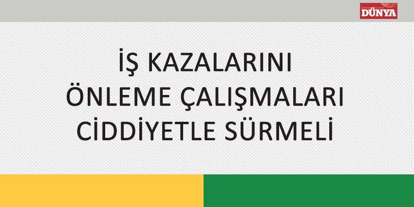 İŞ KAZALARINI ÖNLEME ÇALIŞMALARI CİDDİYETLE SÜRMELİ