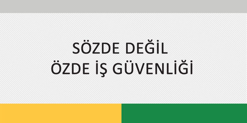 SÖZDE DEĞİL ÖZDE İŞ GÜVENLİĞİ