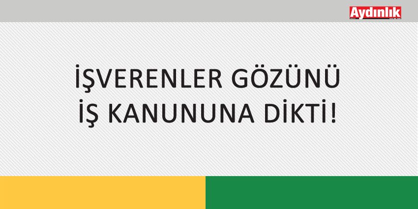 İŞVERENLER GÖZÜNÜ İŞ KANUNUNA DİKTİ!