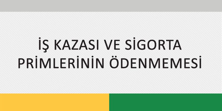 İŞ KAZASI VE SİGORTA PRİMLERİNİN ÖDENMEMESİ