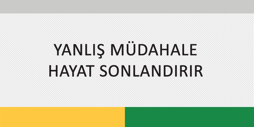 YANLIŞ MÜDAHALE HAYAT SONLANDIRIR