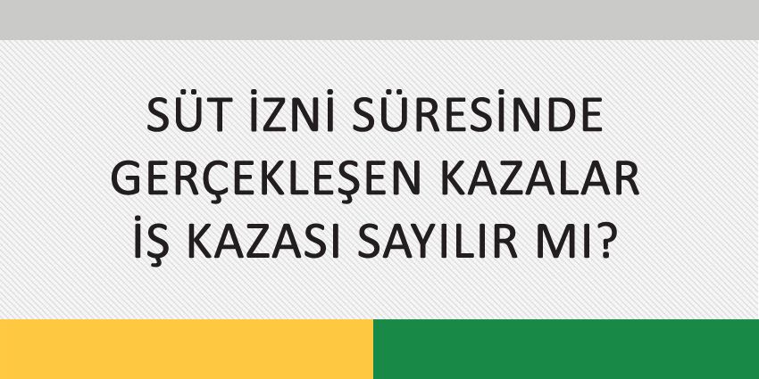 SÜT İZNİ SÜRESİNDE GERÇEKLEŞEN KAZALAR İŞ KAZASI SAYILIR MI?