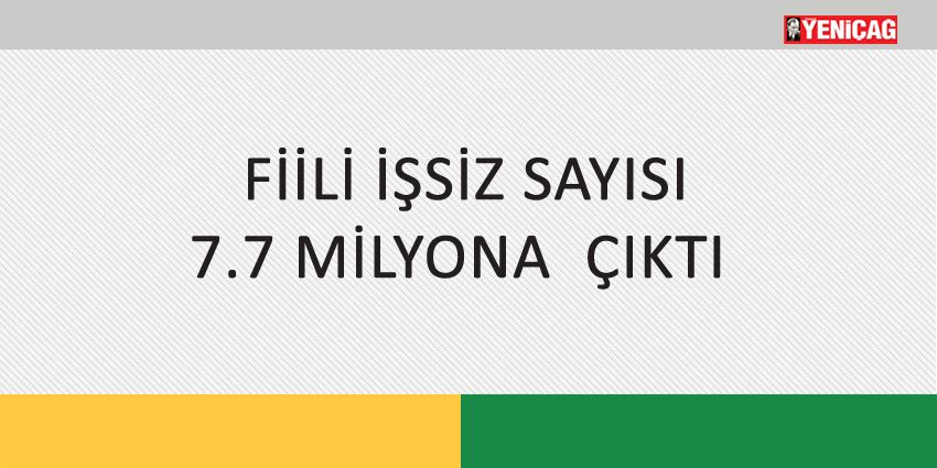 FİİLİ İŞSİZ SAYISI 7.7 MİLYONA  ÇIKTI