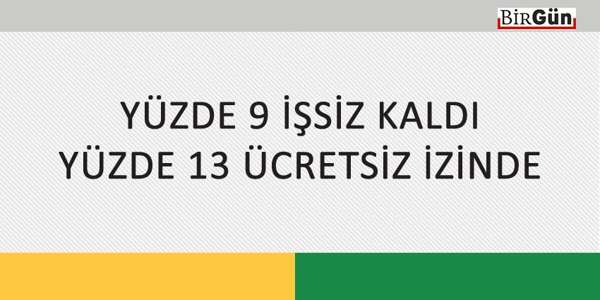 YÜZDE 9 İŞSİZ KALDI YÜZDE 13 ÜCRETSİZ İZİNDE
