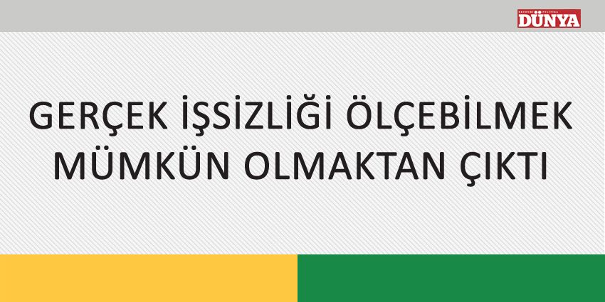 GERÇEK İŞSİZLİĞİ ÖLÇEBİLMEK MÜMKÜN OLMAKTAN ÇIKTI