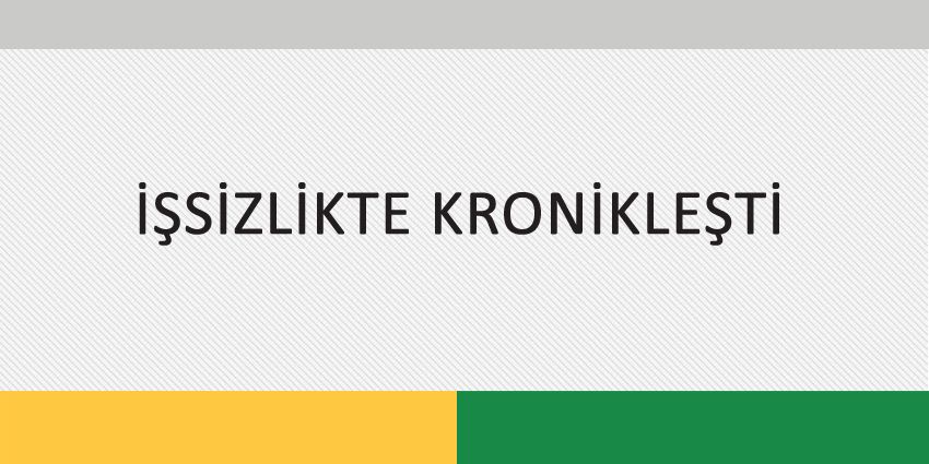İŞSİZLİKTE KRONİKLEŞTİ