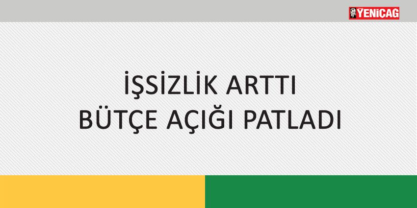 İŞSİZLİK ARTTI BÜTÇE AÇIĞI PATLADI