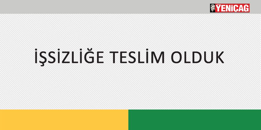 İŞSİZLİĞE TESLİM OLDUK