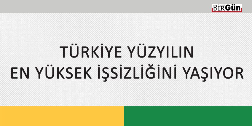 TÜRKİYE YÜZYILIN EN YÜKSEK İŞSİZLİĞİNİ YAŞIYOR