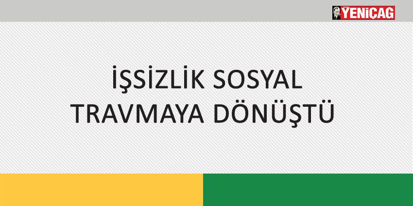 İŞSİZLİK SOSYAL TRAVMAYA DÖNÜŞTÜ