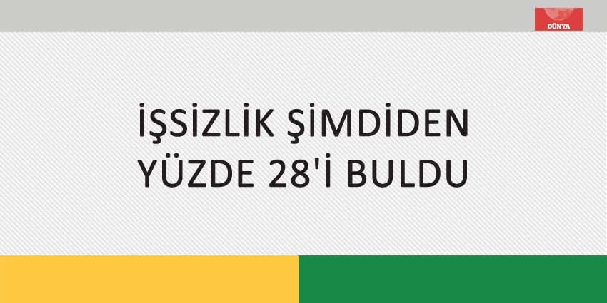 İŞSİZLİK ŞİMDİDEN YÜZDE 28´İ BULDU