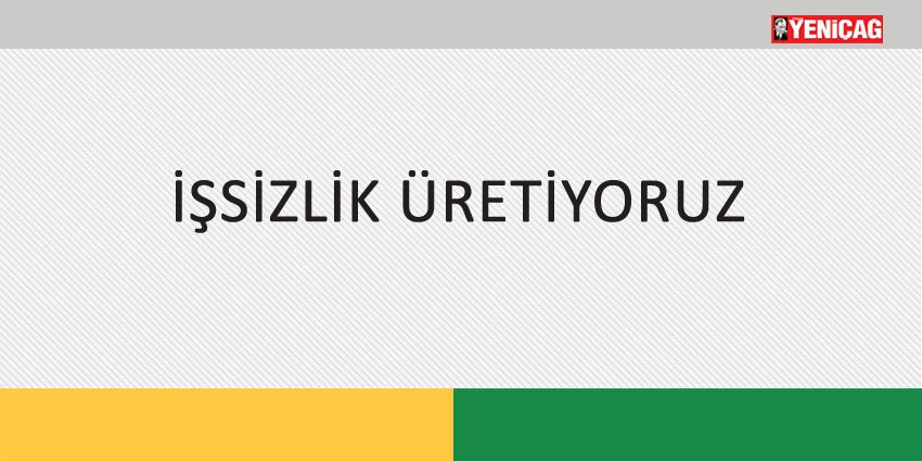 İŞSİZLİK ÜRETİYORUZ