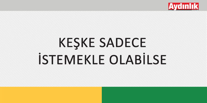 KEŞKE SADECE İSTEMEKLE OLABİLSE