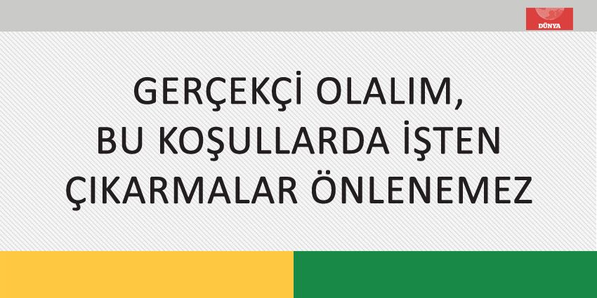 GERÇEKÇİ OLALIM, BU KOŞULLARDA İŞTEN ÇIKARMALAR ÖNLENEMEZ