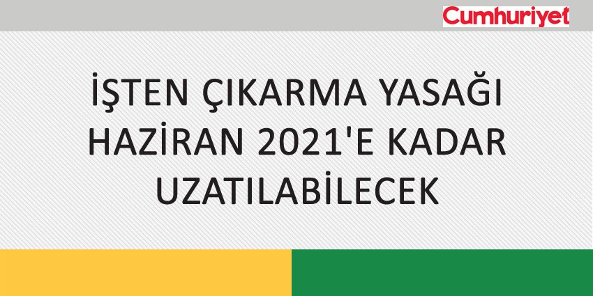 İŞTEN ÇIKARMA YASAĞI HAZİRAN 2021’E KADAR UZATILABİLECEK