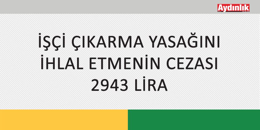 İŞÇİ ÇIKARMA YASAĞINI İHLAL ETMENİN CEZASI 2943 LİRA