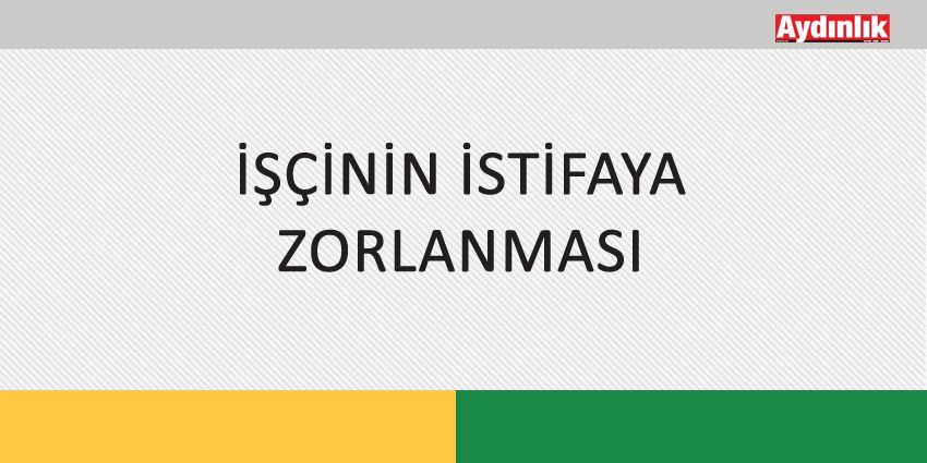 İŞÇİNİN İSTİFAYA ZORLANMASI
