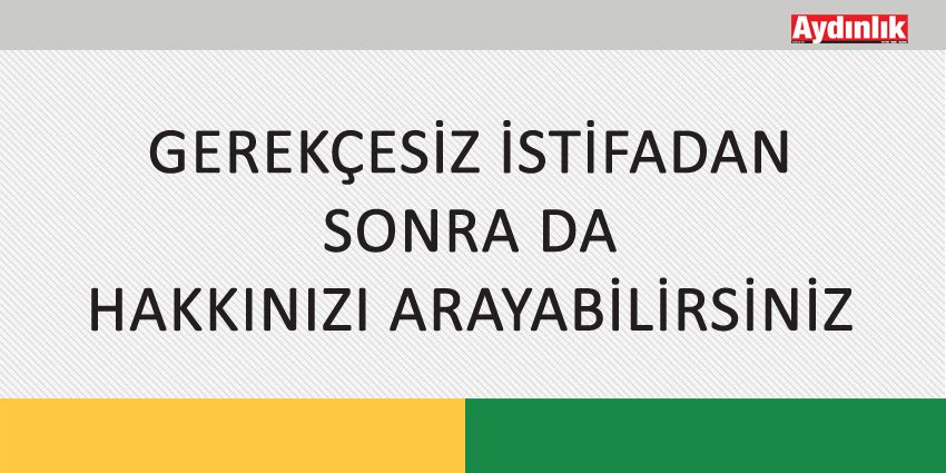 GEREKÇESİZ İSTİFADAN SONRA DA HAKKINIZI ARAYABİLİRSİNİZ