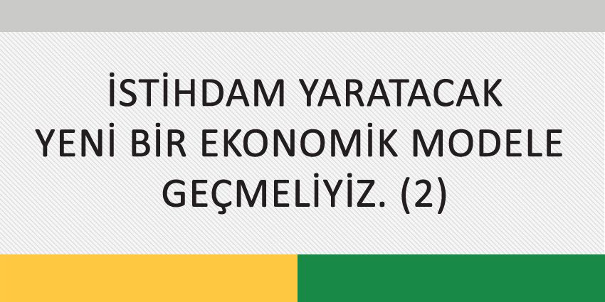 İSTİHDAM YARATACAK YENİ BİR EKONOMİK MODELE GEÇMELİYİZ. (2)