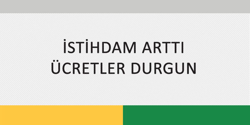 İSTİHDAM ARTTI ÜCRETLER DURGUN