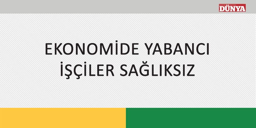 EKONOMİDE YABANCI İŞÇİLER SAĞLIKSIZ