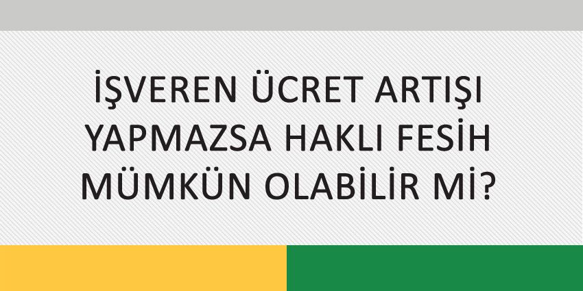 İŞVEREN ÜCRET ARTIŞI YAPMAZSA HAKLI FESİH MÜMKÜN OLABİLİR Mİ?