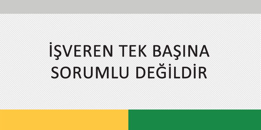 İŞVEREN TEK BAŞINA SORUMLU DEĞİLDİR