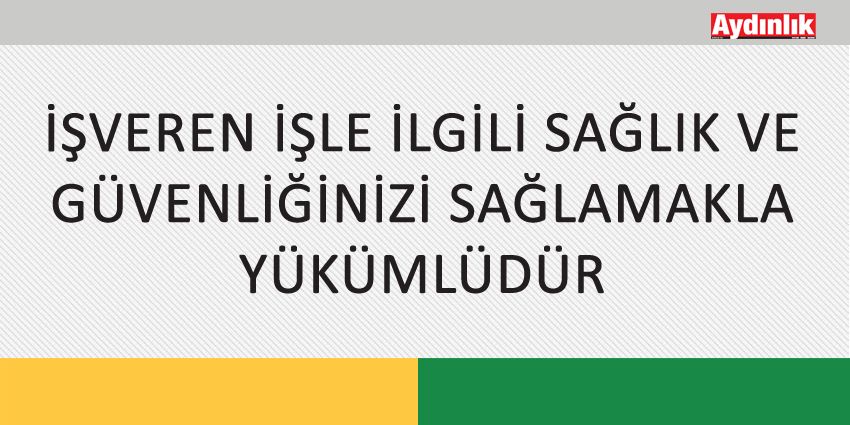 İŞVEREN İŞLE İLGİLİ SAĞLIK VE GÜVENLİĞİNİZİ SAĞLAMAKLA YÜKÜMLÜDÜR