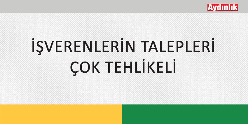 İŞVERENLERİN TALEPLERİ ÇOK TEHLİKELİ