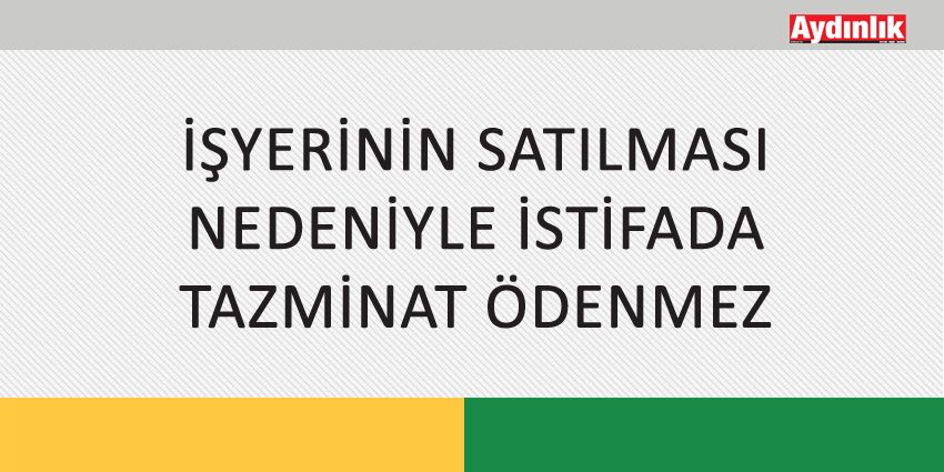 İŞYERİNİN SATILMASI NEDENİYLE İSTİFADA TAZMİNAT ÖDENMEZ