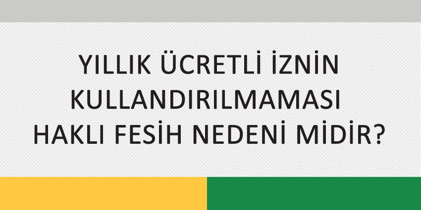 YILLIK ÜCRETLİ İZNİN KULLANDIRILMAMASI HAKLI FESİH NEDENİ MİDİR?