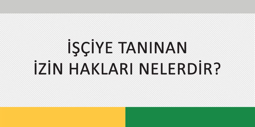 İŞÇİYE TANINAN İZİN HAKLARI NELERDİR?