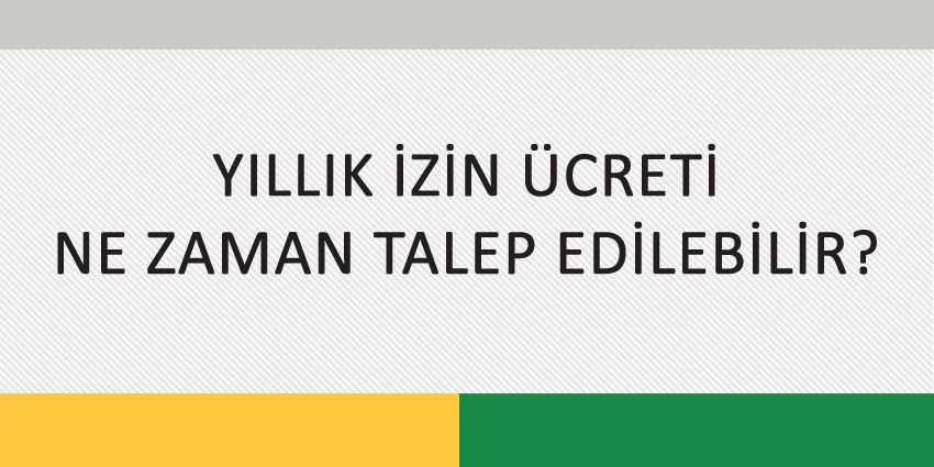 YILLIK İZİN ÜCRETİ NE ZAMAN TALEP EDİLEBİLİR?