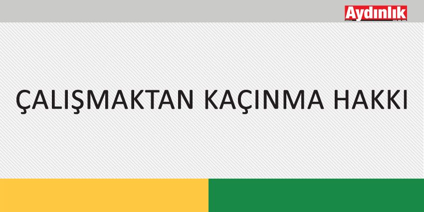 ÇALIŞMAKTAN KAÇINMA HAKKI
