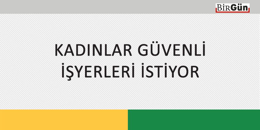 KADINLAR GÜVENLİ İŞYERLERİ İSTİYOR