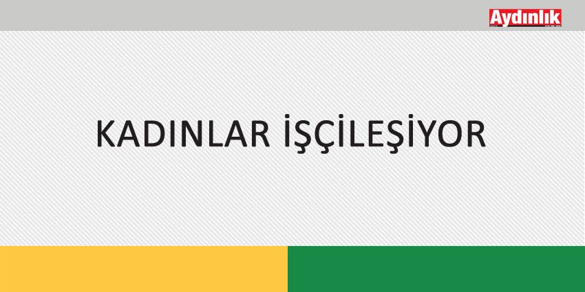 KADINLAR İŞÇİLEŞİYOR