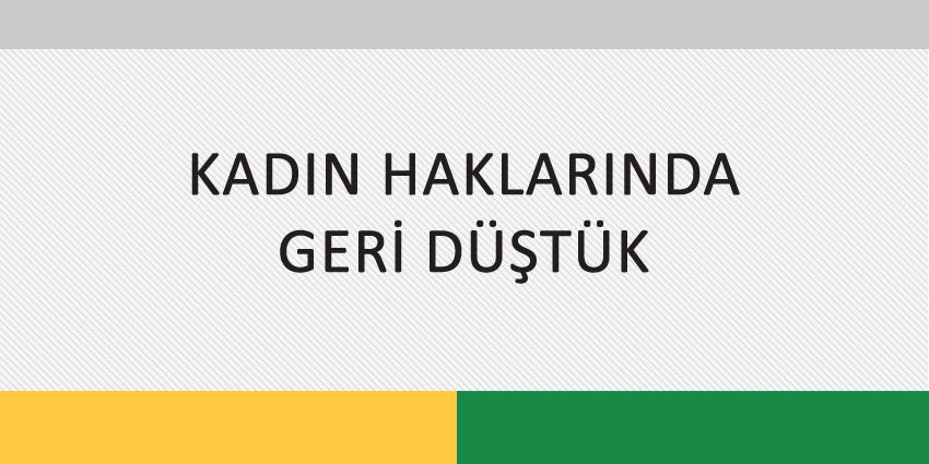 KADIN HAKLARINDA GERİ DÜŞTÜK