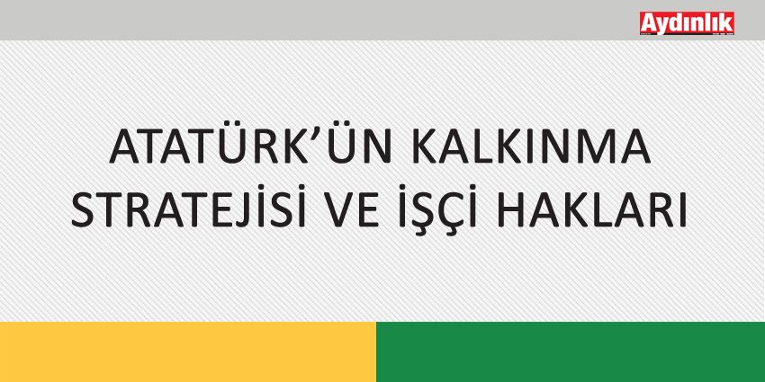 ATATÜRK’ÜN KALKINMA STRATEJİSİ VE İŞÇİ HAKLARI