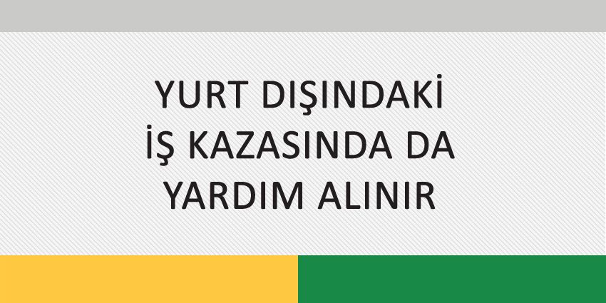 YURT DIŞINDAKİ İŞ KAZASINDA DA YARDIM ALINIR