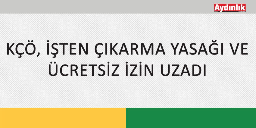 KÇÖ, İŞTEN ÇIKARMA YASAĞI VE ÜCRETSİZ İZİN UZADI
