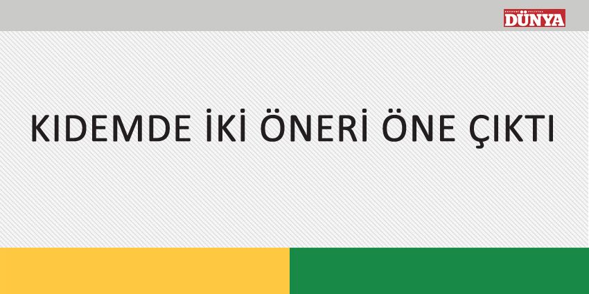 KIDEMDE İKİ ÖNERİ ÖNE ÇIKTI
