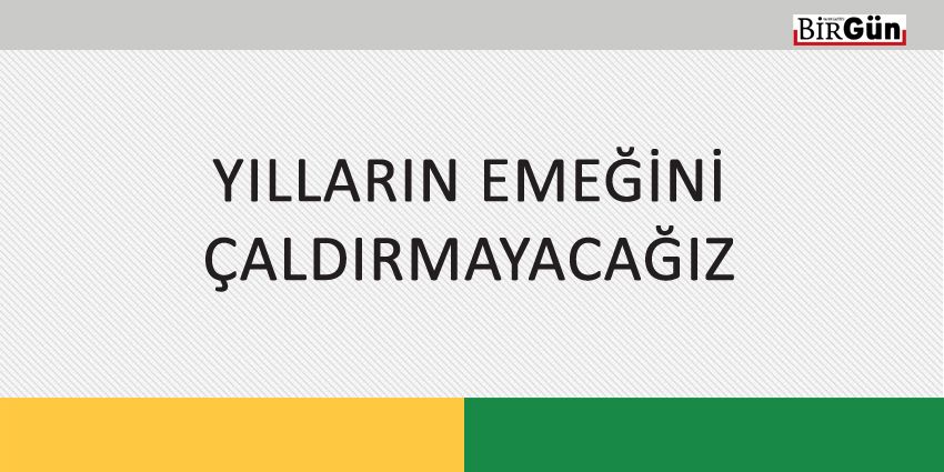 YILLARIN EMEĞİNİ ÇALDIRMAYACAĞIZ