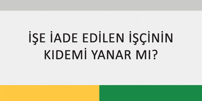 İŞE İADE EDİLEN İŞÇİNİN KIDEMİ YANAR MI?