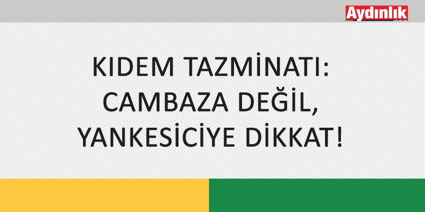 KIDEM TAZMİNATI: CAMBAZA DEĞİL, YANKESİCİYE DİKKAT!