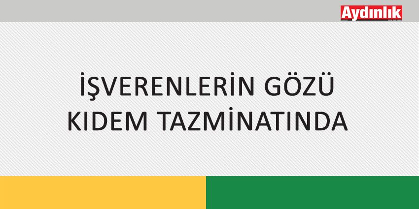 İŞVERENLERİN GÖZÜ KIDEM TAZMİNATINDA