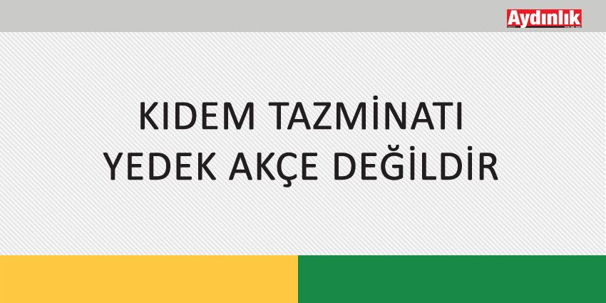 KIDEM TAZMİNATI YEDEK AKÇE DEĞİLDİR