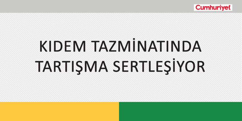 KIDEM TAZMİNATINDA TARTIŞMA SERTLEŞİYOR