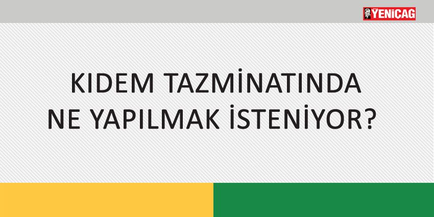 KIDEM TAZMİNATINDA NE YAPILMAK İSTENİYOR?
